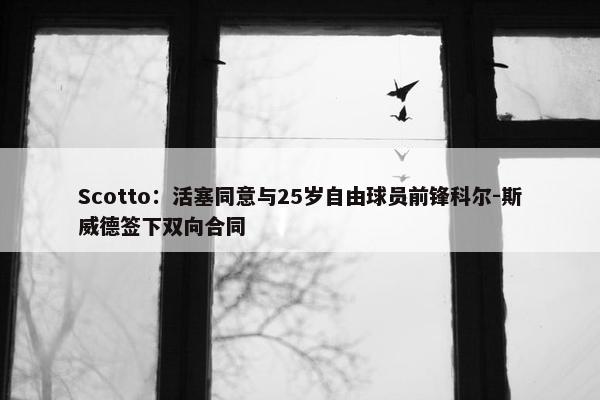 Scotto：活塞同意与25岁自由球员前锋科尔-斯威德签下双向合同