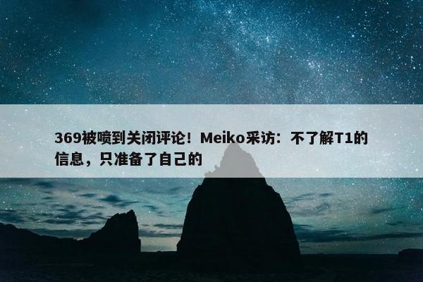 369被喷到关闭评论！Meiko采访：不了解T1的信息，只准备了自己的