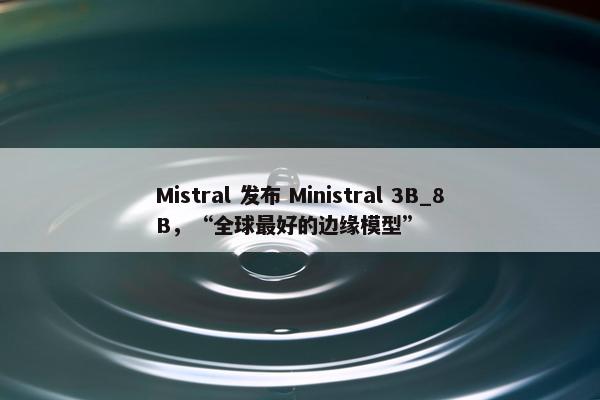 Mistral 发布 Ministral 3B_8B，“全球最好的边缘模型”