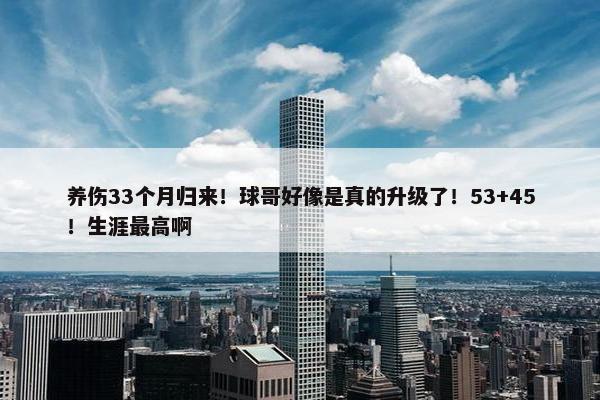 养伤33个月归来！球哥好像是真的升级了！53+45！生涯最高啊