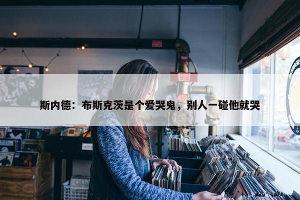 斯内德：布斯克茨是个爱哭鬼，别人一碰他就哭