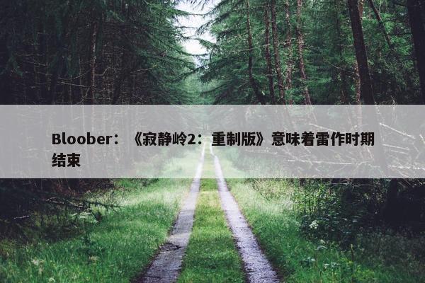 Bloober：《寂静岭2：重制版》意味着雷作时期结束