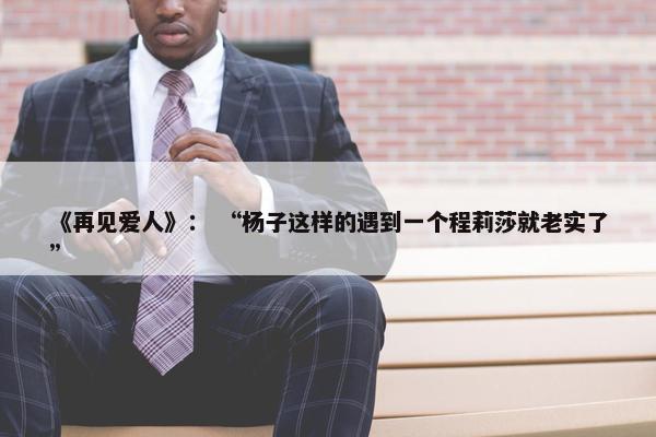 《再见爱人》： “杨子这样的遇到一个程莉莎就老实了”