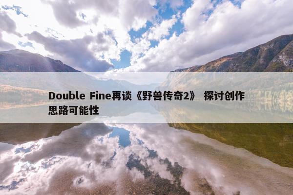 Double Fine再谈《野兽传奇2》 探讨创作思路可能性