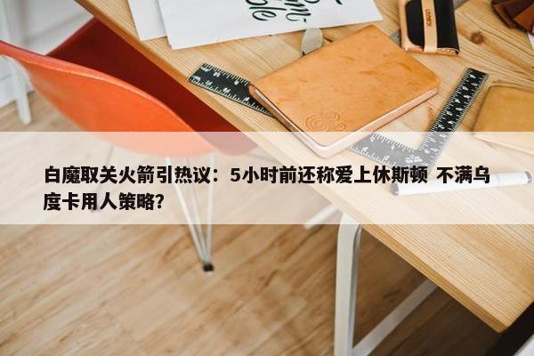 白魔取关火箭引热议：5小时前还称爱上休斯顿 不满乌度卡用人策略？