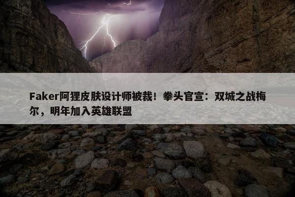 Faker阿狸皮肤设计师被裁！拳头官宣：双城之战梅尔，明年加入英雄联盟