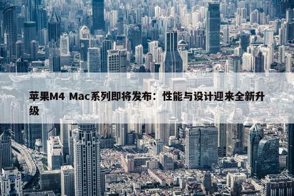 苹果M4 Mac系列即将发布：性能与设计迎来全新升级