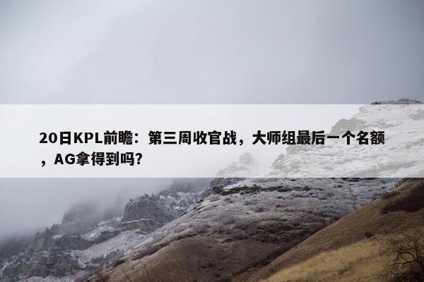 20日KPL前瞻：第三周收官战，大师组最后一个名额，AG拿得到吗？