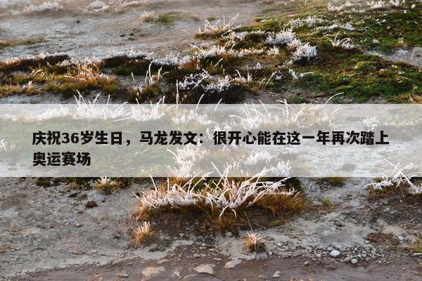 庆祝36岁生日，马龙发文：很开心能在这一年再次踏上奥运赛场