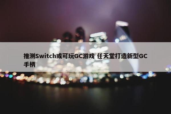 推测Switch或可玩GC游戏 任天堂打造新型GC手柄