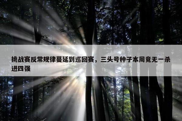 挑战赛反常规律蔓延到巡回赛，三头号种子本周竟无一杀进四强