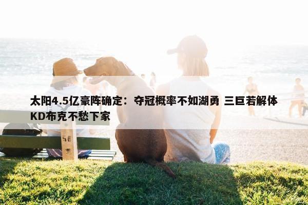 太阳4.5亿豪阵确定：夺冠概率不如湖勇 三巨若解体KD布克不愁下家