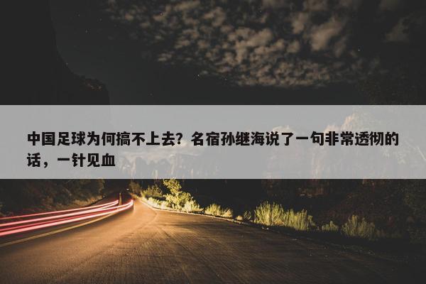 中国足球为何搞不上去？名宿孙继海说了一句非常透彻的话，一针见血