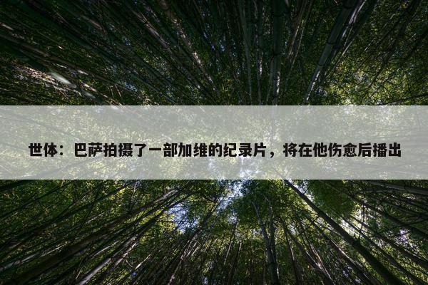 世体：巴萨拍摄了一部加维的纪录片，将在他伤愈后播出