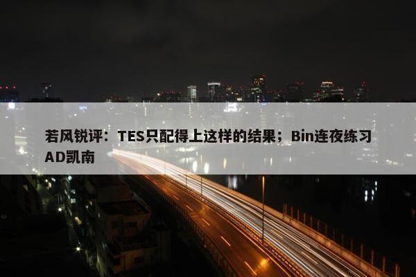 若风锐评：TES只配得上这样的结果；Bin连夜练习AD凯南