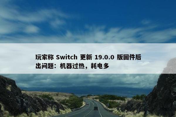 玩家称 Switch 更新 19.0.0 版固件后出问题：机器过热，耗电多