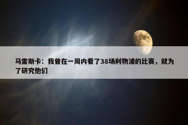 马雷斯卡：我曾在一周内看了38场利物浦的比赛，就为了研究他们