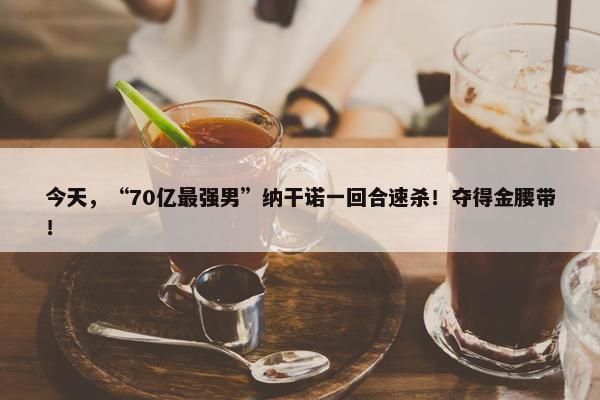 今天，“70亿最强男”纳干诺一回合速杀！夺得金腰带！