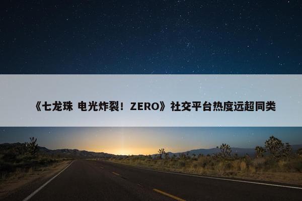 《七龙珠 电光炸裂！ZERO》社交平台热度远超同类