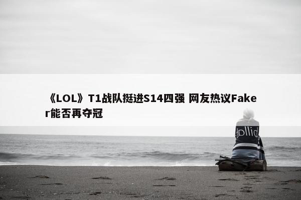 《LOL》T1战队挺进S14四强 网友热议Faker能否再夺冠