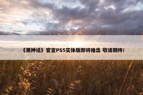 《黑神话》官宣PS5实体版即将推出 敬请期待！