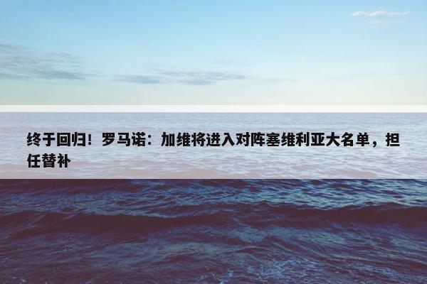 终于回归！罗马诺：加维将进入对阵塞维利亚大名单，担任替补