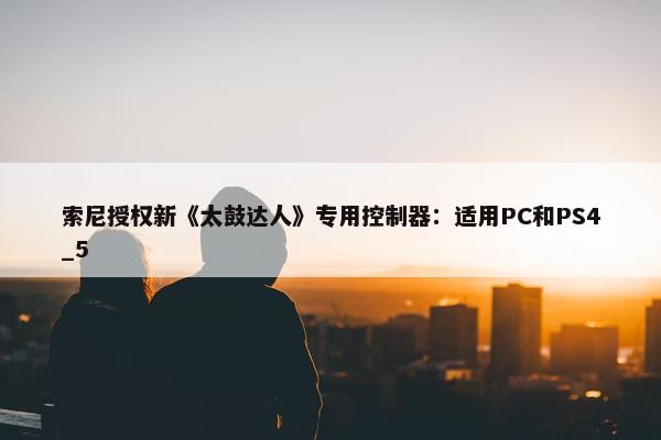 索尼授权新《太鼓达人》专用控制器：适用PC和PS4_5