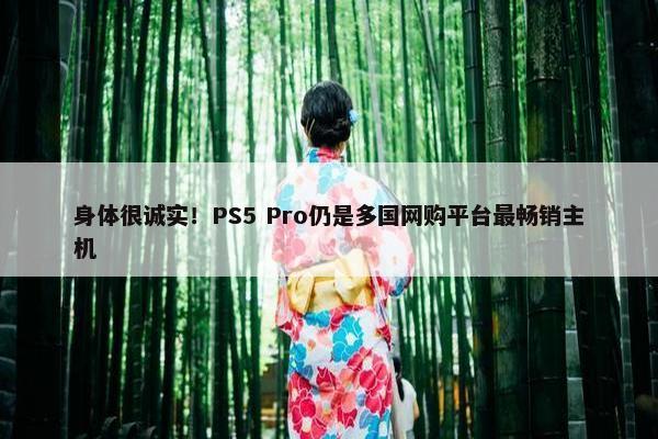 身体很诚实！PS5 Pro仍是多国网购平台最畅销主机