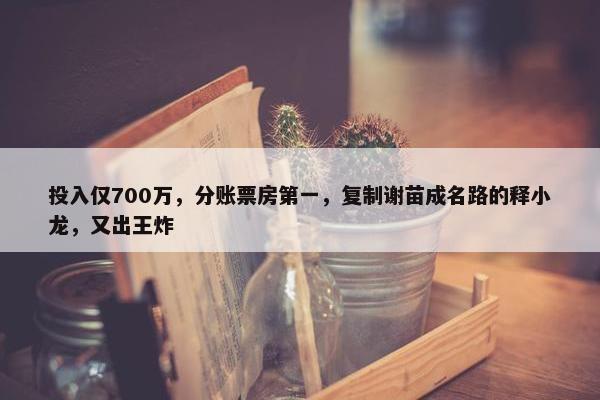 投入仅700万，分账票房第一，复制谢苗成名路的释小龙，又出王炸