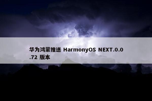 华为鸿蒙推送 HarmonyOS NEXT.0.0.72 版本