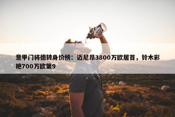 意甲门将德转身价榜：迈尼昂3800万欧居首，铃木彩艳700万欧第9