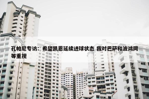 孔帕尼专访：希望凯恩延续进球状态 我对巴萨和波鸿同等重视