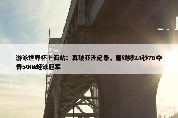 游泳世界杯上海站：再破亚洲纪录，唐钱婷28秒76夺得50m蛙泳冠军