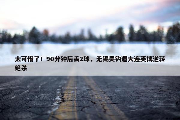 太可惜了！90分钟后丢2球，无锡吴钩遭大连英博逆转绝杀