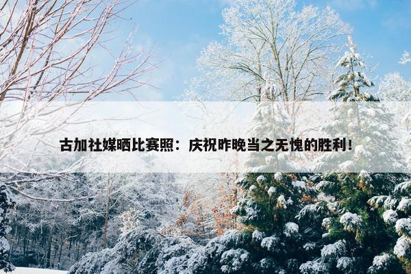 古加社媒晒比赛照：庆祝昨晚当之无愧的胜利！