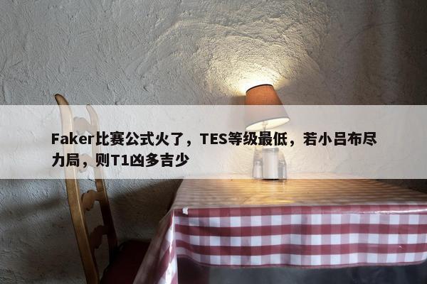 Faker比赛公式火了，TES等级最低，若小吕布尽力局，则T1凶多吉少