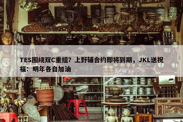 TES围绕双C重组？上野辅合约即将到期，JKL送祝福：明年各自加油