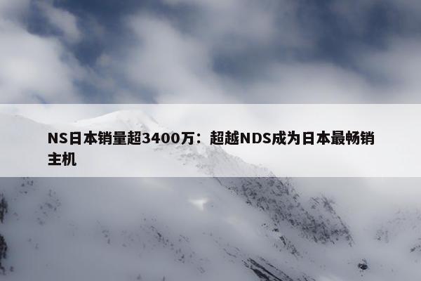 NS日本销量超3400万：超越NDS成为日本最畅销主机