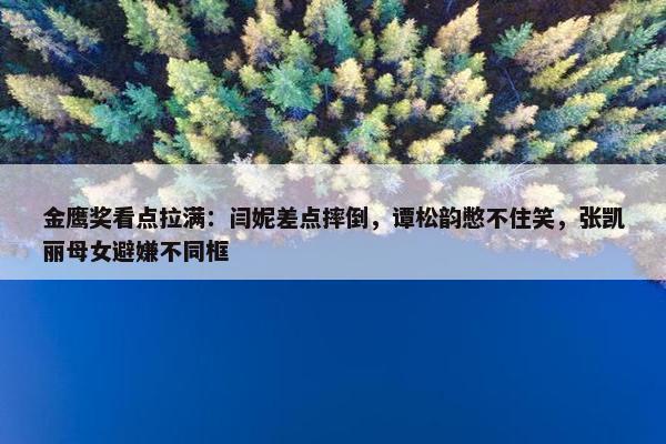 金鹰奖看点拉满：闫妮差点摔倒，谭松韵憋不住笑，张凯丽母女避嫌不同框