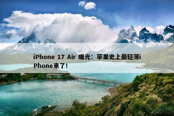 iPhone 17 Air 曝光：苹果史上最轻薄iPhone来了！