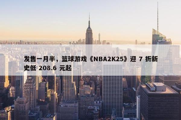 发售一月半，篮球游戏《NBA2K25》迎 7 折新史低 208.6 元起