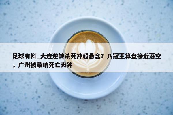 足球有料_大连逆转杀死冲超悬念？八冠王算盘接近落空，广州被敲响死亡丧钟