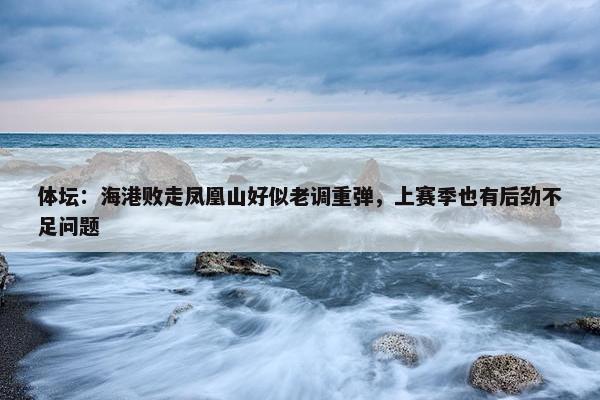 体坛：海港败走凤凰山好似老调重弹，上赛季也有后劲不足问题