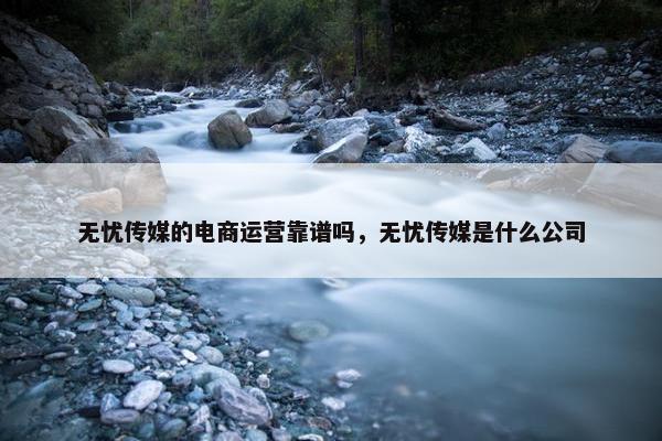 无忧传媒的电商运营靠谱吗，无忧传媒是什么公司