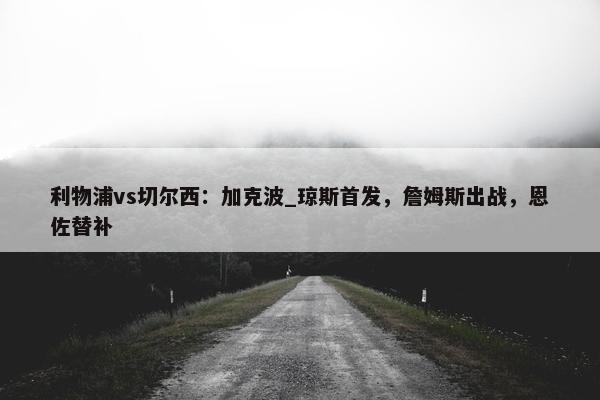 利物浦vs切尔西：加克波_琼斯首发，詹姆斯出战，恩佐替补