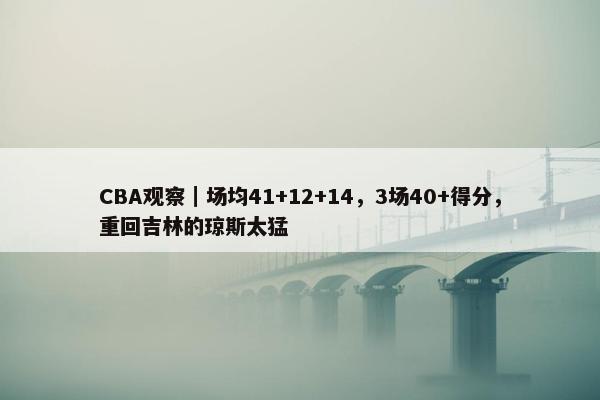 CBA观察｜场均41+12+14，3场40+得分，重回吉林的琼斯太猛