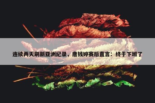 连续两天刷新亚洲纪录，唐钱婷赛后直言：终于下班了