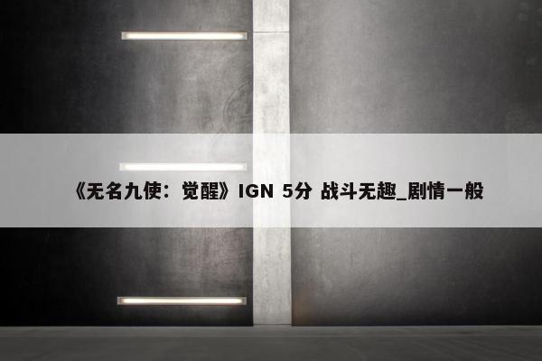 《无名九使：觉醒》IGN 5分 战斗无趣_剧情一般