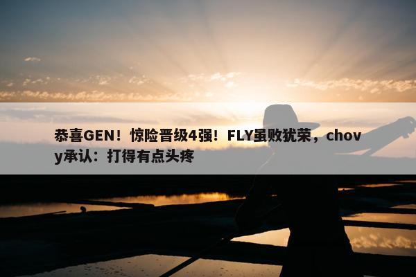 恭喜GEN！惊险晋级4强！FLY虽败犹荣，chovy承认：打得有点头疼