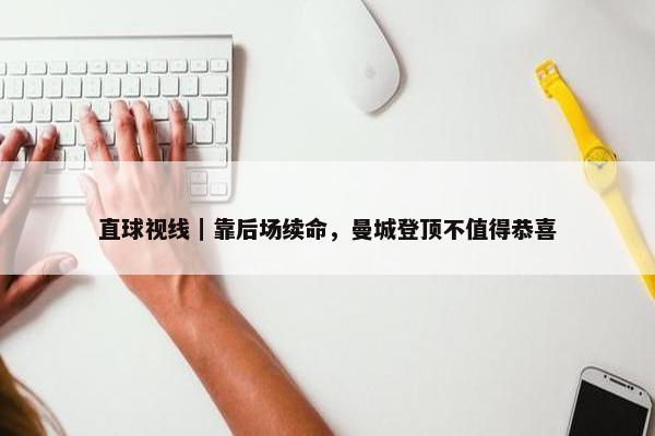 直球视线｜靠后场续命，曼城登顶不值得恭喜